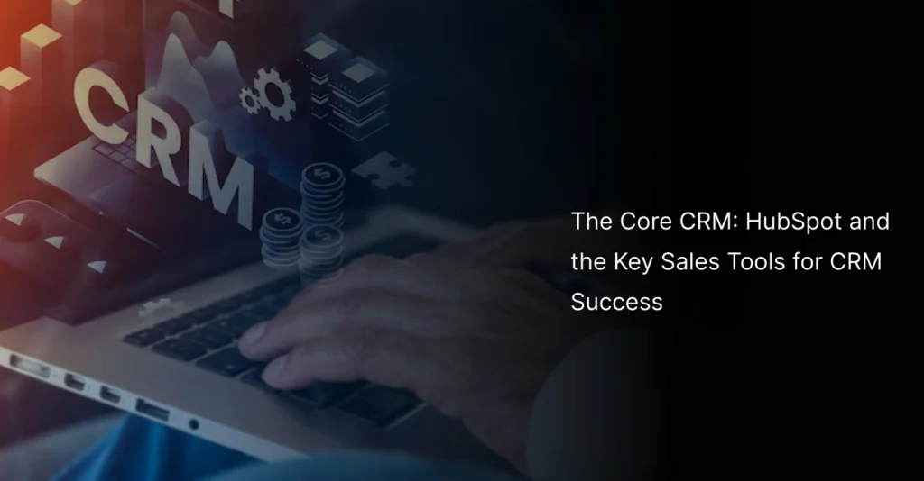 🧰 The Core CRM: HubSpot and the Key Sales Tools for CRM Success